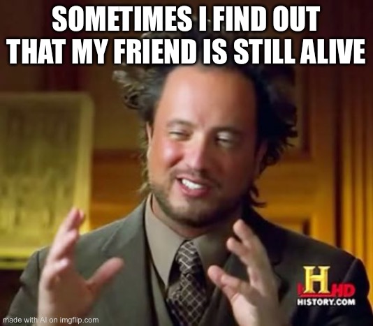 Ancient Aliens Meme | SOMETIMES I FIND OUT THAT MY FRIEND IS STILL ALIVE | image tagged in memes,ancient aliens | made w/ Imgflip meme maker