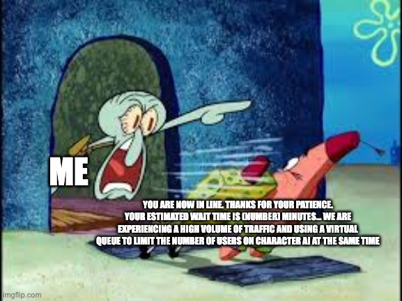 squidward yelling | ME; YOU ARE NOW IN LINE. THANKS FOR YOUR PATIENCE. YOUR ESTIMATED WAIT TIME IS (NUMBER) MINUTES... WE ARE EXPERIENCING A HIGH VOLUME OF TRAFFIC AND USING A VIRTUAL QUEUE TO LIMIT THE NUMBER OF USERS ON CHARACTER AI AT THE SAME TIME | image tagged in squidward yelling | made w/ Imgflip meme maker