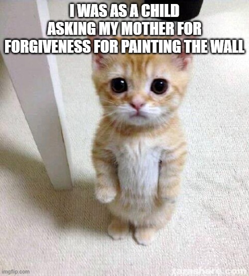 memes in english | I WAS AS A CHILD ASKING MY MOTHER FOR FORGIVENESS FOR PAINTING THE WALL | image tagged in memes,cute cat | made w/ Imgflip meme maker