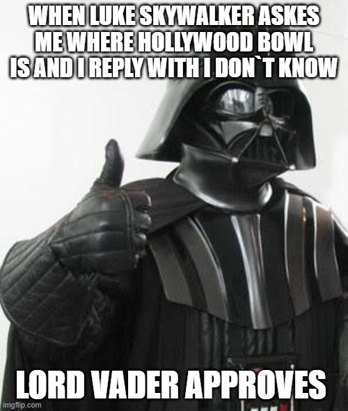 Darth vader approves | WHEN LUKE SKYWALKER ASKES ME WHERE HOLLYWOOD BOWL IS AND I REPLY WITH I DON`T KNOW; LORD VADER APPROVES | image tagged in darth vader approves | made w/ Imgflip meme maker