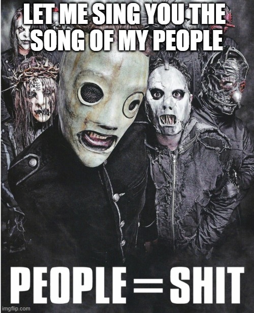 People = Shit | LET ME SING YOU THE 
SONG OF MY PEOPLE | image tagged in slipknot | made w/ Imgflip meme maker