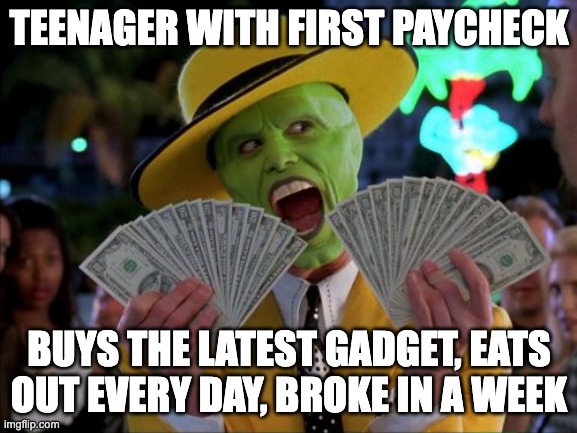Money Money Meme | TEENAGER WITH FIRST PAYCHECK; BUYS THE LATEST GADGET, EATS OUT EVERY DAY, BROKE IN A WEEK | image tagged in memes,money money | made w/ Imgflip meme maker