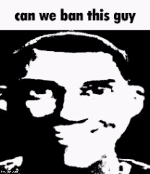 Can we ban this guy | image tagged in can we ban this guy | made w/ Imgflip meme maker