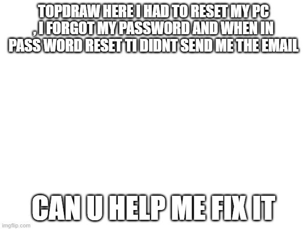 i request assitance | TOPDRAW HERE I HAD TO RESET MY PC , I FORGOT MY PASSWORD AND WHEN IN PASS WORD RESET TI DIDNT SEND ME THE EMAIL; CAN U HELP ME FIX IT | image tagged in mistake | made w/ Imgflip meme maker