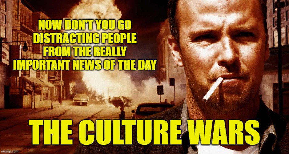 NOW DON'T YOU GO DISTRACTING PEOPLE FROM THE REALLY IMPORTANT NEWS OF THE DAY THE CULTURE WARS | made w/ Imgflip meme maker