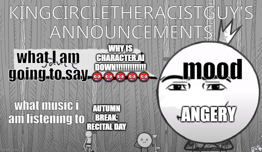 kingcircletheracistguy's announcments | WHY IS CHARACTER.AI DOWN!!!!!!!!!!!!! 🤬🤬🤬🤬🤬; ANGERY; AUTUMN BREAK: RECITAL DAY | image tagged in kingcircletheracistguy's announcments | made w/ Imgflip meme maker