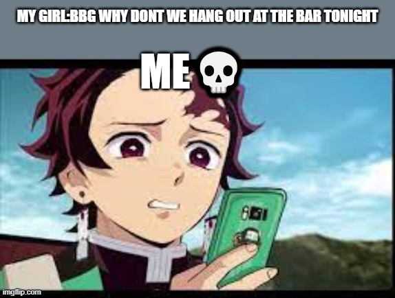 tanjiro's girl meme | MY GIRL:BBG WHY DONT WE HANG OUT AT THE BAR TONIGHT; ME💀 | image tagged in tanjiro with phone,funny,disgusted face | made w/ Imgflip meme maker