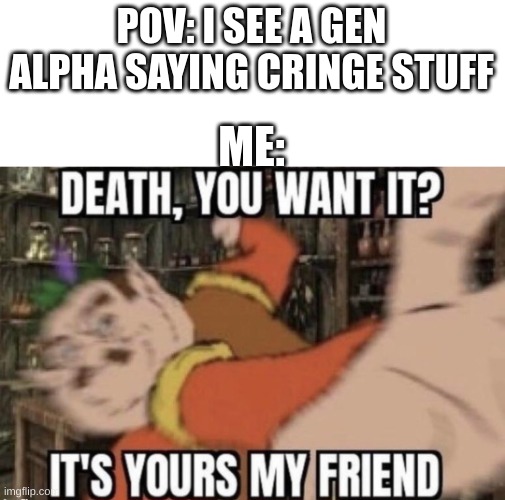 Is free for all cringe gen alpha! | POV: I SEE A GEN ALPHA SAYING CRINGE STUFF; ME: | image tagged in death you want it | made w/ Imgflip meme maker