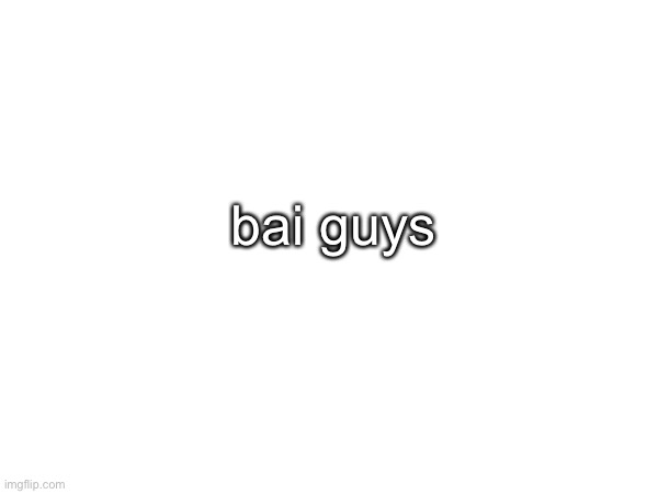 bai guys | made w/ Imgflip meme maker