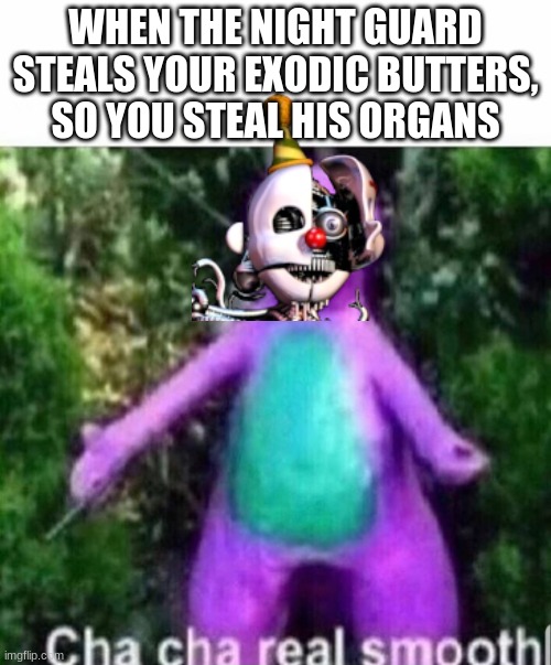 Sister Location like: | WHEN THE NIGHT GUARD STEALS YOUR EXODIC BUTTERS, SO YOU STEAL HIS ORGANS | image tagged in cha cha real smooth,why are you reading the tags,shut up | made w/ Imgflip meme maker