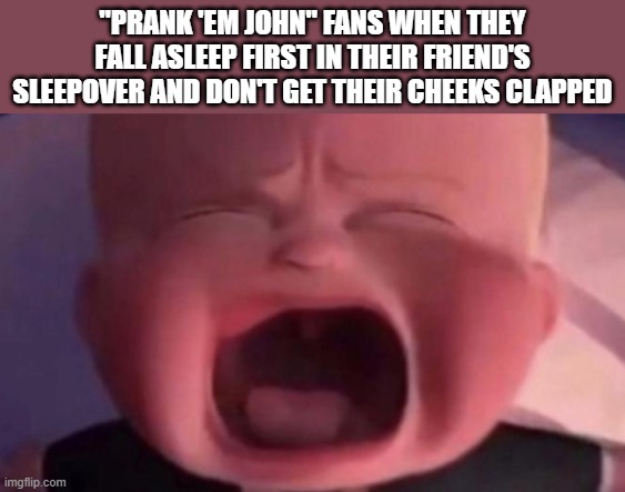 boss baby crying | "PRANK 'EM JOHN" FANS WHEN THEY FALL ASLEEP FIRST IN THEIR FRIEND'S SLEEPOVER AND DON'T GET THEIR CHEEKS CLAPPED | image tagged in boss baby crying,memes,prank,em,john | made w/ Imgflip meme maker