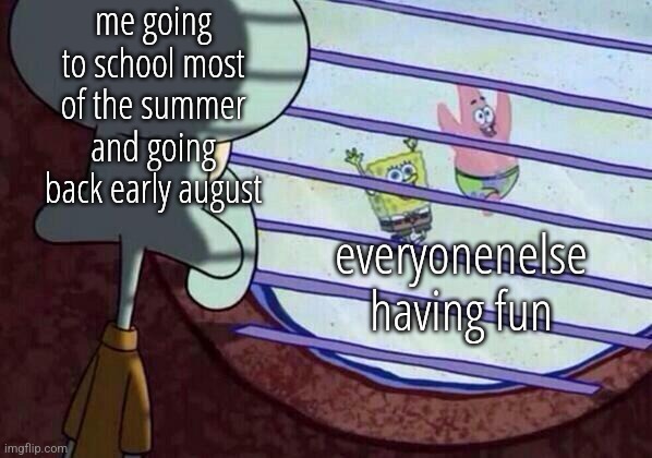 Squidward window | me going to school most of the summer and going back early august; everyonenelse having fun | image tagged in squidward window | made w/ Imgflip meme maker