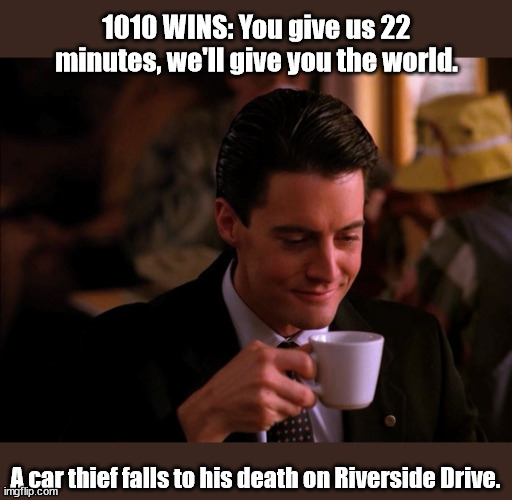 AM Drive Time Radio | 1010 WINS: You give us 22 minutes, we'll give you the world. A car thief falls to his death on Riverside Drive. | image tagged in twin peaks coffee | made w/ Imgflip meme maker