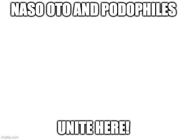 NASO OTO AND PODOPHILES; UNITE HERE! | made w/ Imgflip meme maker