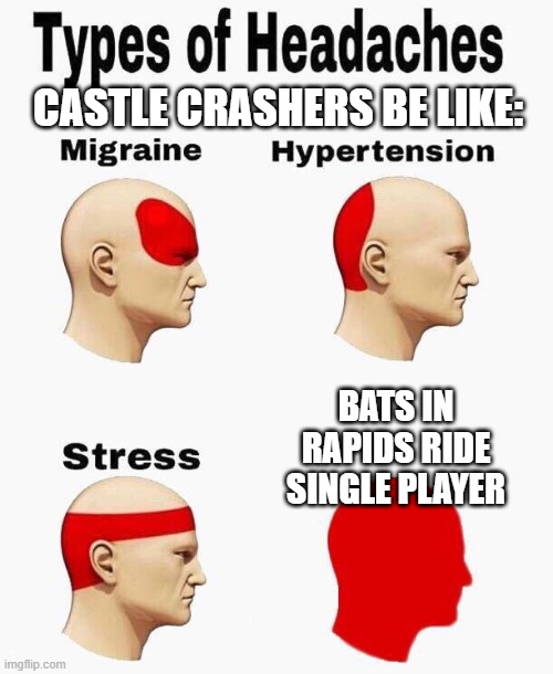 Headaches | CASTLE CRASHERS BE LIKE:; BATS IN RAPIDS RIDE SINGLE PLAYER | image tagged in headaches | made w/ Imgflip meme maker