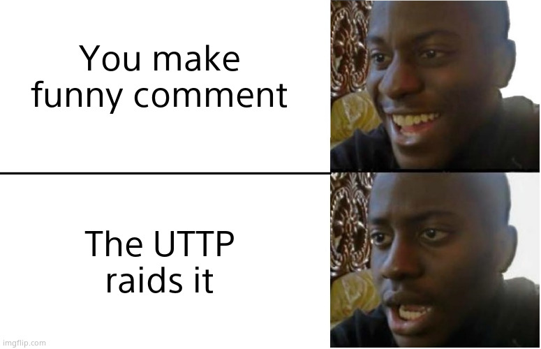 Bro this happens SO MUCH | You make funny comment; The UTTP raids it | image tagged in disappointed black guy | made w/ Imgflip meme maker