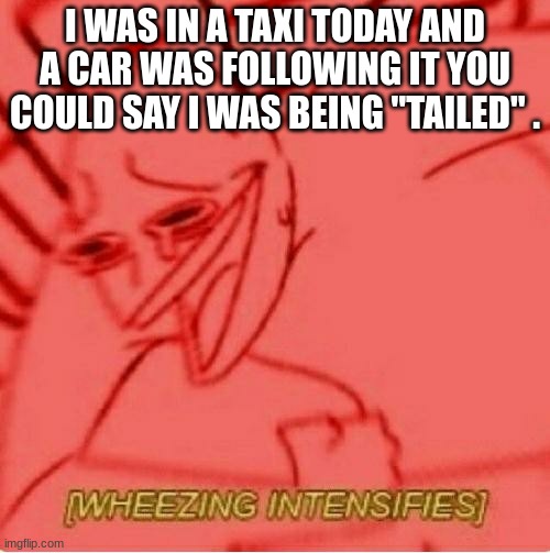 Wheeze | I WAS IN A TAXI TODAY AND A CAR WAS FOLLOWING IT YOU COULD SAY I WAS BEING "TAILED" . | image tagged in wheeze | made w/ Imgflip meme maker