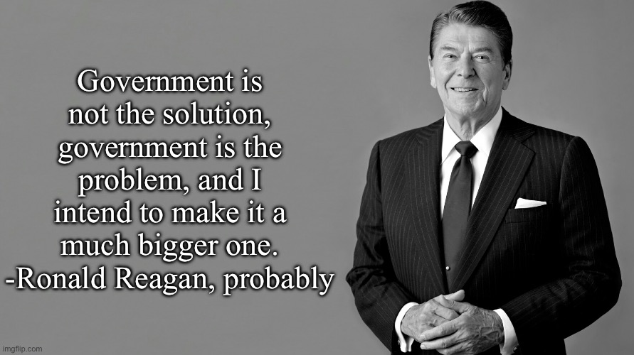 Ronald Reagan | Government is not the solution, government is the problem, and I intend to make it a much bigger one.
-Ronald Reagan, probably | image tagged in ronald reagan | made w/ Imgflip meme maker
