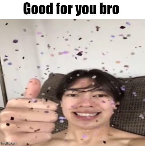 Celebrations! | image tagged in good for you bro | made w/ Imgflip meme maker