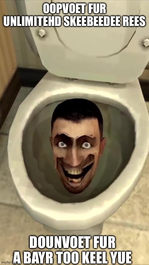 Skibidi toilet | OOPVOET FUR UNLIMITEHD SKEEBEEDEE REES; DOUNVOET FUR A BAYR TOO KEEL YUE | image tagged in skibidi toilet | made w/ Imgflip meme maker