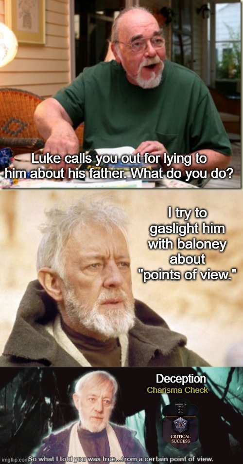 DM and Obi Wan Kenobi | Luke calls you out for lying to him about his father. What do you do? I try to gaslight him with baloney about "points of view."; Deception; Charisma Check | image tagged in dungeon master,memes,obi wan kenobi,star wars | made w/ Imgflip meme maker