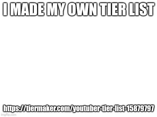 https://tiermaker.com/create/youtuber-tier-list-15879797 | I MADE MY OWN TIER LIST; https://tiermaker.com/youtuber-tier-list-15879797 | image tagged in youtubers,tier list,list,youtube,tier maker,site | made w/ Imgflip meme maker