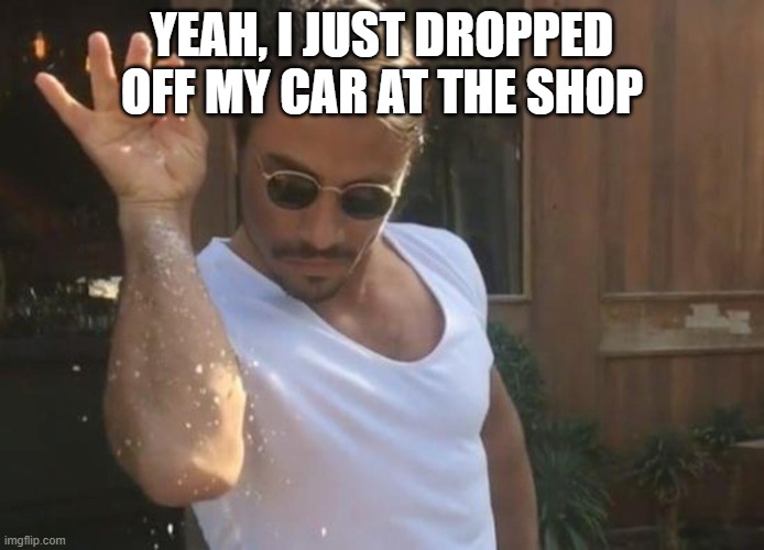 Cool Seasoning Guy | YEAH, I JUST DROPPED OFF MY CAR AT THE SHOP | image tagged in cool seasoning guy | made w/ Imgflip meme maker
