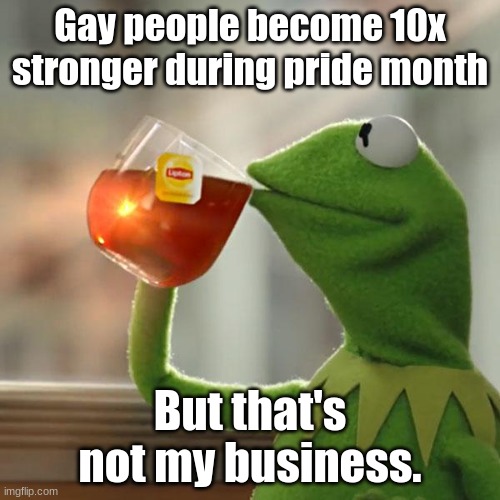 But That's None Of My Business Meme | Gay people become 10x stronger during pride month; But that's not my business. | image tagged in memes,but that's none of my business,kermit the frog | made w/ Imgflip meme maker