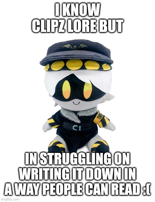 Gm chat | I KNOW CLIPZ LORE BUT; IN STRUGGLING ON WRITING IT DOWN IN A WAY PEOPLE CAN READ :( | image tagged in n plushie | made w/ Imgflip meme maker