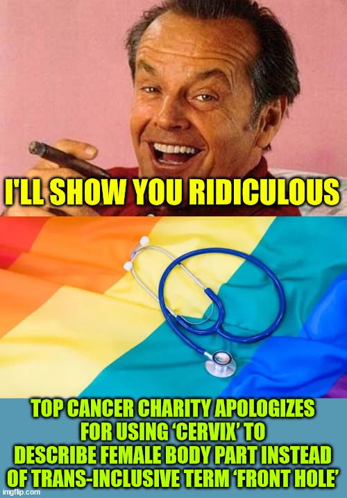 You just have to laugh at their ridiculousness | I'LL SHOW YOU RIDICULOUS; TOP CANCER CHARITY APOLOGIZES FOR USING ‘CERVIX’ TO DESCRIBE FEMALE BODY PART INSTEAD OF TRANS-INCLUSIVE TERM ‘FRONT HOLE’ | image tagged in jack nicholson cigar laughing,front hole,now that is ridiculous,apologize for using a scientific term | made w/ Imgflip meme maker