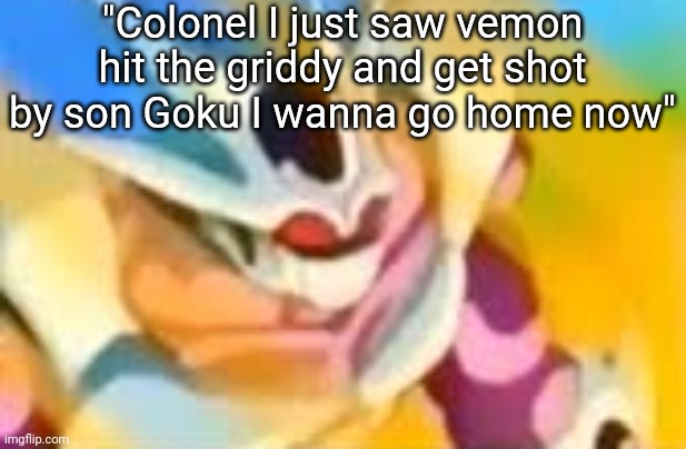 WHAT DA HELLLLL | "Colonel I just saw vemon hit the griddy and get shot by son Goku I wanna go home now" | image tagged in holy cow | made w/ Imgflip meme maker