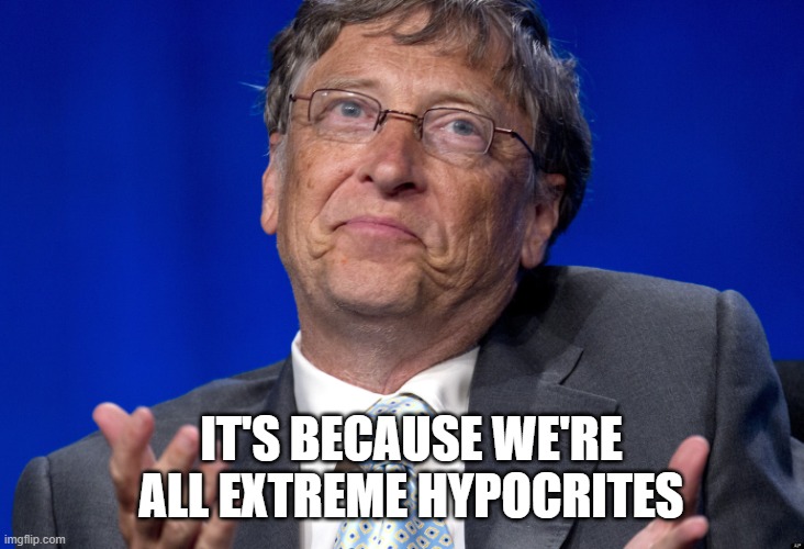Bill Gates | IT'S BECAUSE WE'RE ALL EXTREME HYPOCRITES | image tagged in bill gates | made w/ Imgflip meme maker