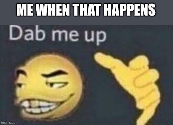 dab me up | ME WHEN THAT HAPPENS | image tagged in dab me up | made w/ Imgflip meme maker