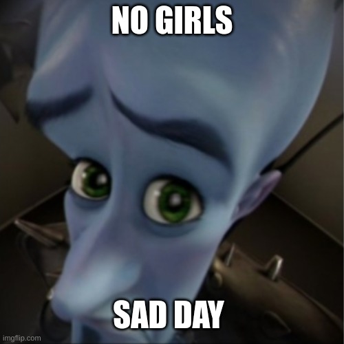 no girls | NO GIRLS; SAD DAY | image tagged in megamind peeking | made w/ Imgflip meme maker