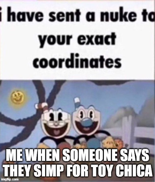 i have sent a nuke to your exact coordinates | ME WHEN SOMEONE SAYS THEY SIMP FOR TOY CHICA | image tagged in i have sent a nuke to your exact coordinates | made w/ Imgflip meme maker