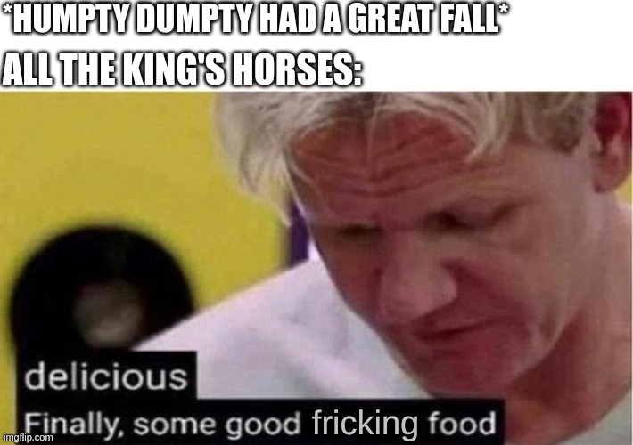 Maybe we should have left them behind.... | *HUMPTY DUMPTY HAD A GREAT FALL*; ALL THE KING'S HORSES:; fricking | image tagged in gordon ramsay some good food,memes,lol,for real,horses | made w/ Imgflip meme maker