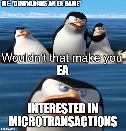 Wouldn’t that make you | ME: *DOWNLOADS AN EA GAME*; EA; INTERESTED IN MICROTRANSACTIONS | image tagged in wouldn t that make you | made w/ Imgflip meme maker