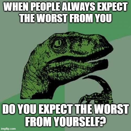 Philosoraptor on how others' expectations influence yours | WHEN PEOPLE ALWAYS EXPECT
THE WORST FROM YOU; DO YOU EXPECT THE WORST
FROM YOURSELF? | image tagged in memes,philosoraptor,expect the worst,how people treat you,belief | made w/ Imgflip meme maker
