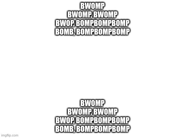 BWOMP BWOMP, BWOMP BWOP, BOMPBOMPBOMP BOMB, BOMPBOMPBOMP; BWOMP | image tagged in bwomp bwomp bwomp bwop bompbompbomp bomb bompbompbomp bwomp | made w/ Imgflip meme maker