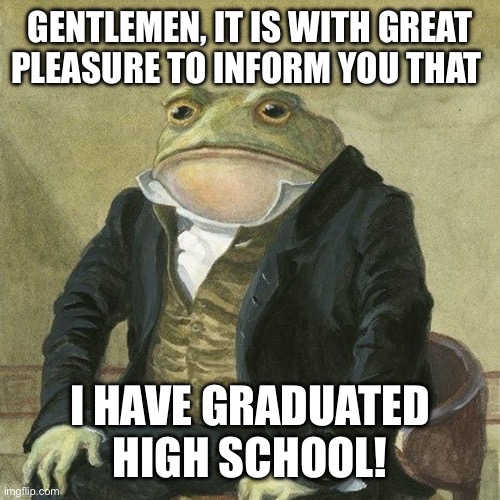 Finally! | GENTLEMEN, IT IS WITH GREAT PLEASURE TO INFORM YOU THAT; I HAVE GRADUATED HIGH SCHOOL! | image tagged in gentlemen it is with great pleasure to inform you that,memes,graduate | made w/ Imgflip meme maker