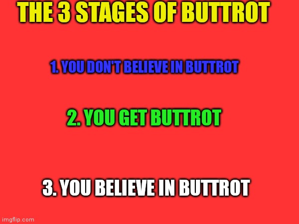 3 Stages of Buttrot | THE 3 STAGES OF BUTTROT; 1. YOU DON'T BELIEVE IN BUTTROT; 2. YOU GET BUTTROT; 3. YOU BELIEVE IN BUTTROT | image tagged in funny memes | made w/ Imgflip meme maker