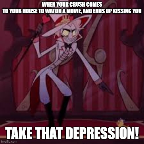 take that depression 2.0 | WHEN YOUR CRUSH COMES TO YOUR HOUSE TO WATCH A MOVIE, AND ENDS UP KISSING YOU; TAKE THAT DEPRESSION! | image tagged in take that depression 2 0 | made w/ Imgflip meme maker