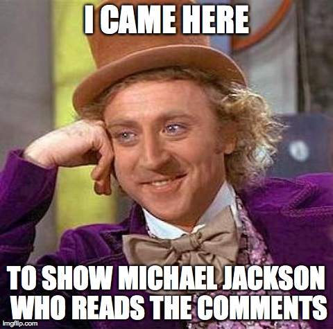 Creepy Condescending Wonka | I CAME HERE TO SHOW MICHAEL JACKSON WHO READS THE COMMENTS | image tagged in memes,creepy condescending wonka | made w/ Imgflip meme maker