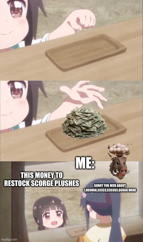 ... | ME:; THIS MONEY TO RESTOCK SCORGE PLUSHES; SORRY YOU NEED ABOUT 1,000000,33333,555555,66666 MORE | image tagged in anime girl buying | made w/ Imgflip meme maker