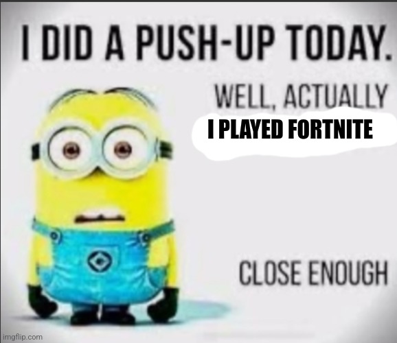 I did a push-up today... | I PLAYED FORTNITE | image tagged in i did a push-up today | made w/ Imgflip meme maker