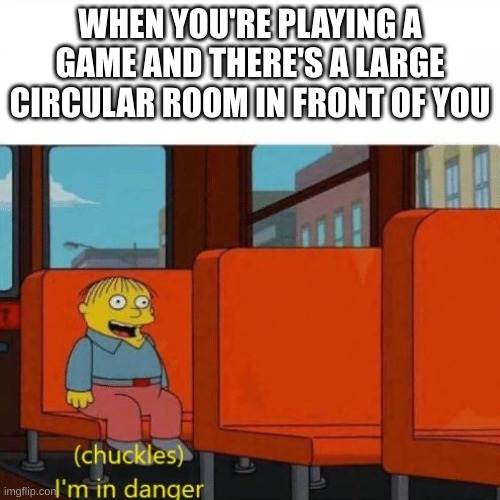 oh no | WHEN YOU'RE PLAYING A GAME AND THERE'S A LARGE CIRCULAR ROOM IN FRONT OF YOU | image tagged in chuckles i m in danger | made w/ Imgflip meme maker