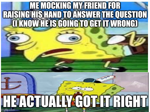 I didn't think he would get it right | ME MOCKING MY FRIEND FOR RAISING HIS HAND TO ANSWER THE QUESTION (I KNOW HE IS GOING TO GET IT WRONG); HE ACTUALLY GOT IT RIGHT | image tagged in spongebob | made w/ Imgflip meme maker