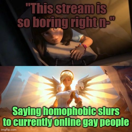 Overwatch Mercy Meme | "This stream is so boring right n-"; Saying homophobic slurs to currently online gay people | image tagged in overwatch mercy meme | made w/ Imgflip meme maker