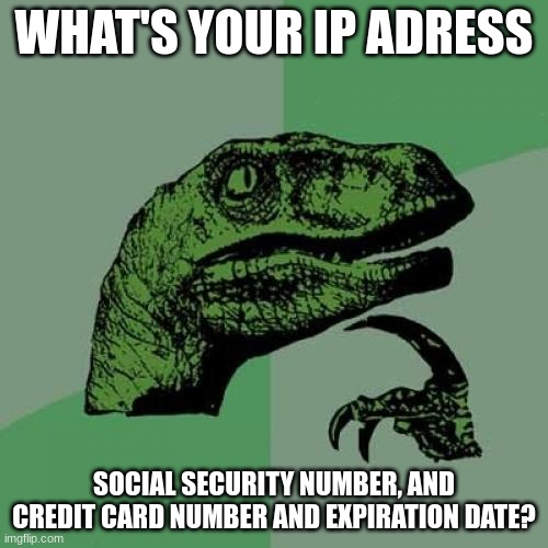 Philosoraptor | WHAT'S YOUR IP ADRESS; SOCIAL SECURITY NUMBER, AND CREDIT CARD NUMBER AND EXPIRATION DATE? | image tagged in memes,philosoraptor | made w/ Imgflip meme maker