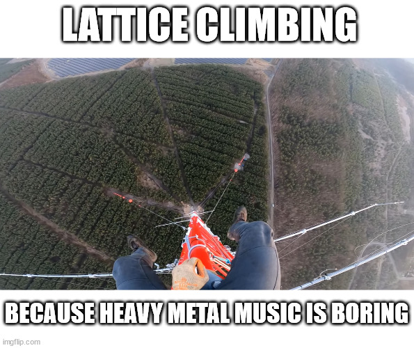 Lattice climbing, heavy metal for daredevils. | LATTICE CLIMBING; BECAUSE HEAVY METAL MUSIC IS BORING | image tagged in lattice climbing,sport,freesolo,freeclimbing,memes,heavy metal | made w/ Imgflip meme maker